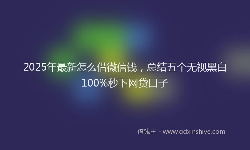 2025年最新怎么借微信钱，总结五个无视黑白100%秒下网贷口子