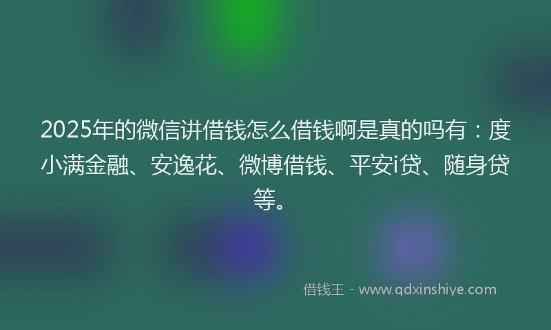2025年的微信讲借钱怎么借钱啊是真的吗有：度小满金融、安逸花、微博借钱、平安i贷、随身贷等。
