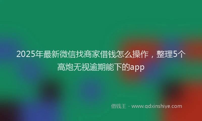 2025年最新微信找商家借钱怎么操作，整理5个高炮无视逾期能下的app