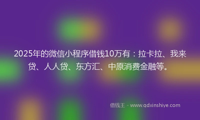 2025年的微信小程序借钱10万有：拉卡拉、我来贷、人人贷、东方汇、中原消费金融等。