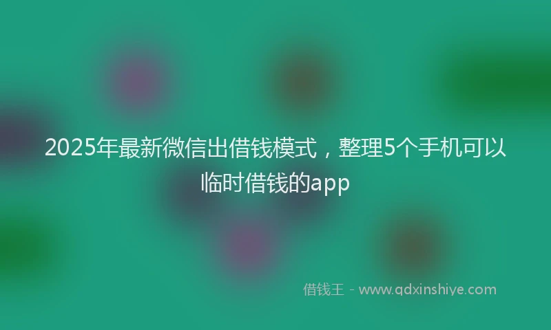 2025年最新微信出借钱模式，整理5个手机可以临时借钱的app