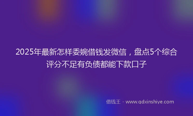 2025年最新怎样委婉借钱发微信，盘点5个综合评分不足有负债都能下款口子