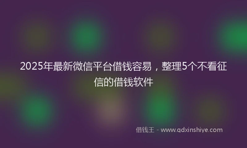 2025年最新微信平台借钱容易，整理5个不看征信的借钱软件