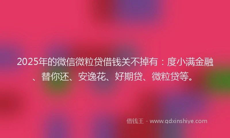 2025年的微信微粒贷借钱关不掉有：度小满金融、替你还、安逸花、好期贷、微粒贷等。