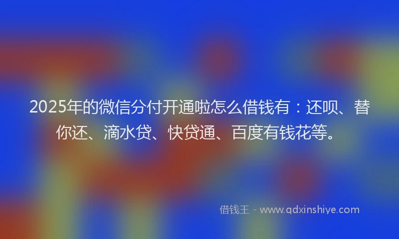 2025年的微信分付开通啦怎么借钱有：还呗、替你还、滴水贷、快贷通、百度有钱花等。