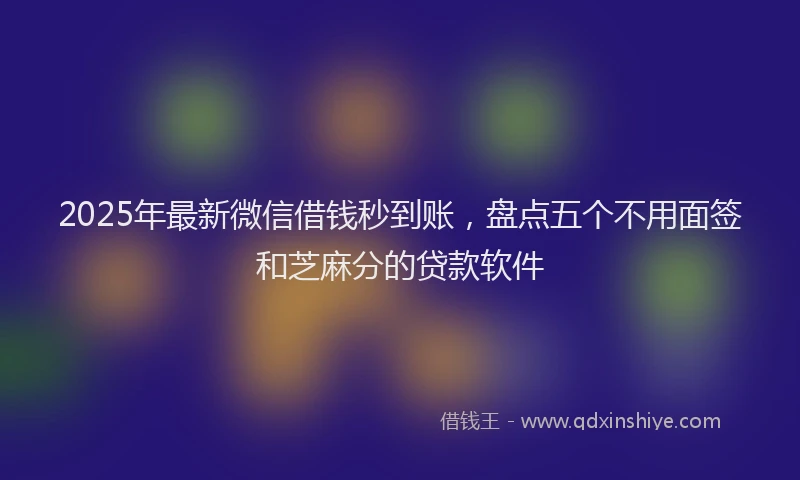 2025年最新微信借钱秒到账，盘点五个不用面签和芝麻分的贷款软件