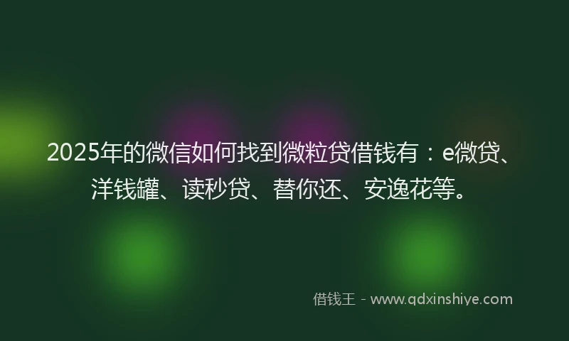 2025年的微信如何找到微粒贷借钱有：e微贷、洋钱罐、读秒贷、替你还、安逸花等。