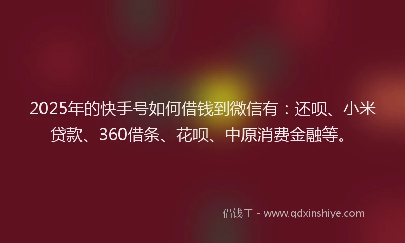 2025年的快手号如何借钱到微信有：还呗、小米贷款、360借条、花呗、中原消费金融等。