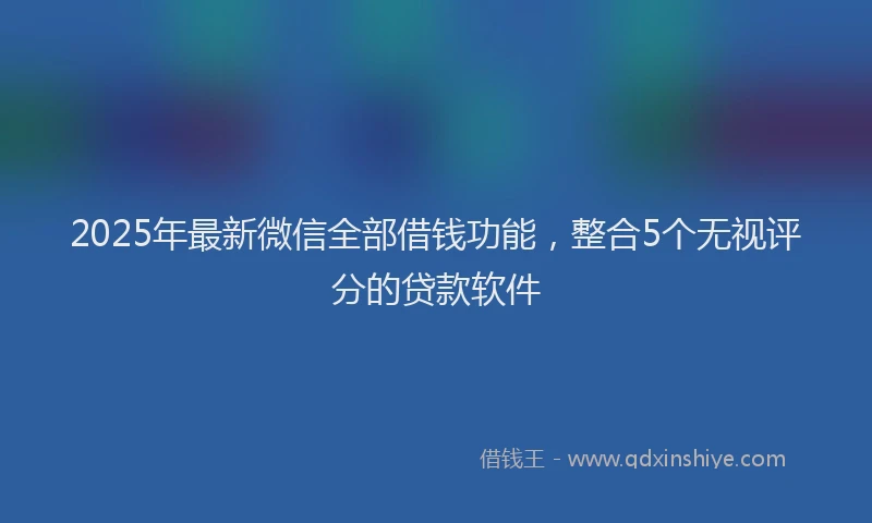2025年最新微信全部借钱功能，整合5个无视评分的贷款软件