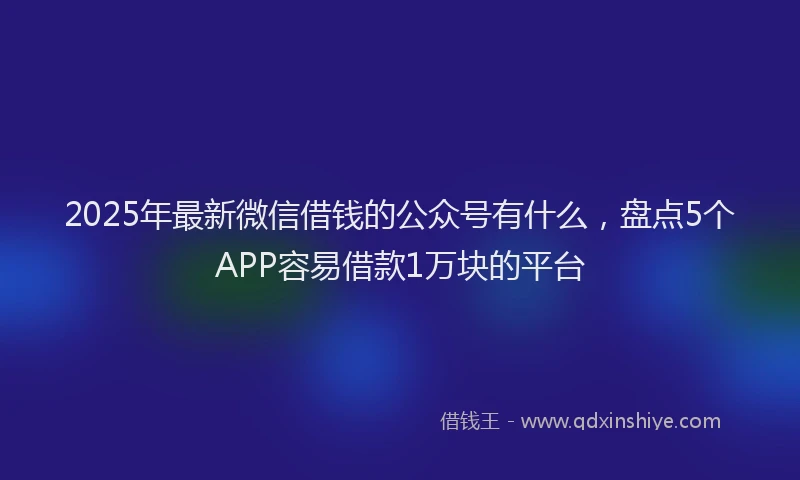 2025年最新微信借钱的公众号有什么，盘点5个APP容易借款1万块的平台