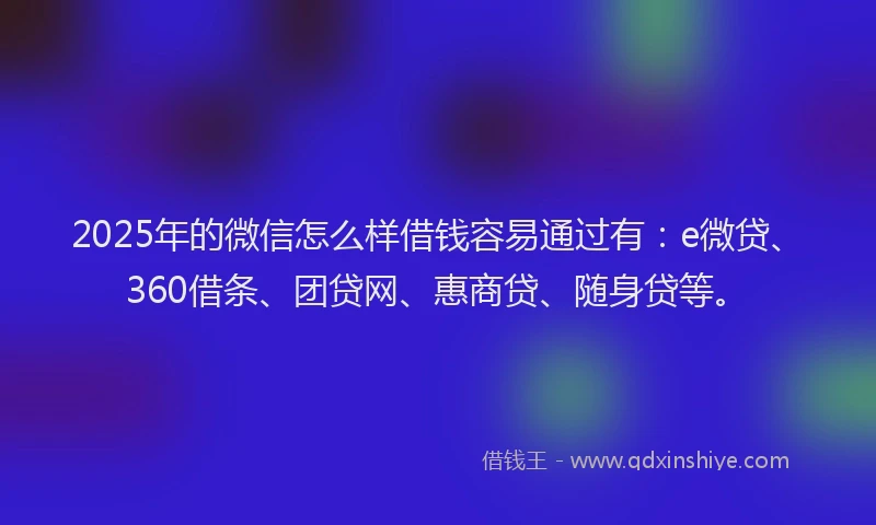 2025年的微信怎么样借钱容易通过有：e微贷、360借条、团贷网、惠商贷、随身贷等。