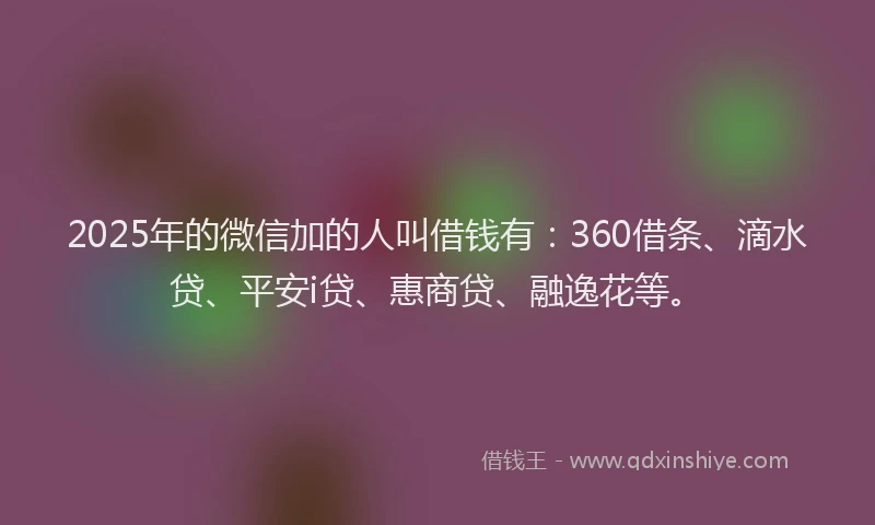 2025年的微信加的人叫借钱有：360借条、滴水贷、平安i贷、惠商贷、融逸花等。