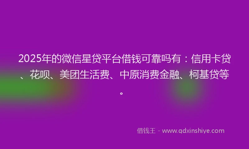 2025年的微信星贷平台借钱可靠吗有：信用卡贷、花呗、美团生活费、中原消费金融、柯基贷等。