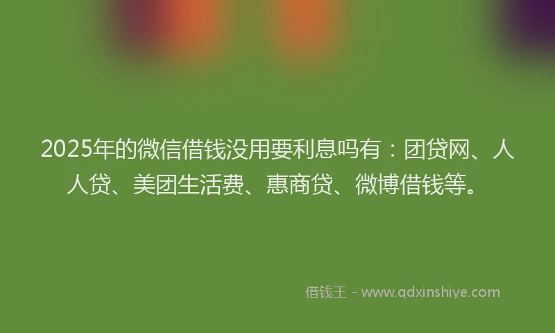 2025年的微信借钱没用要利息吗有：团贷网、人人贷、美团生活费、惠商贷、微博借钱等。