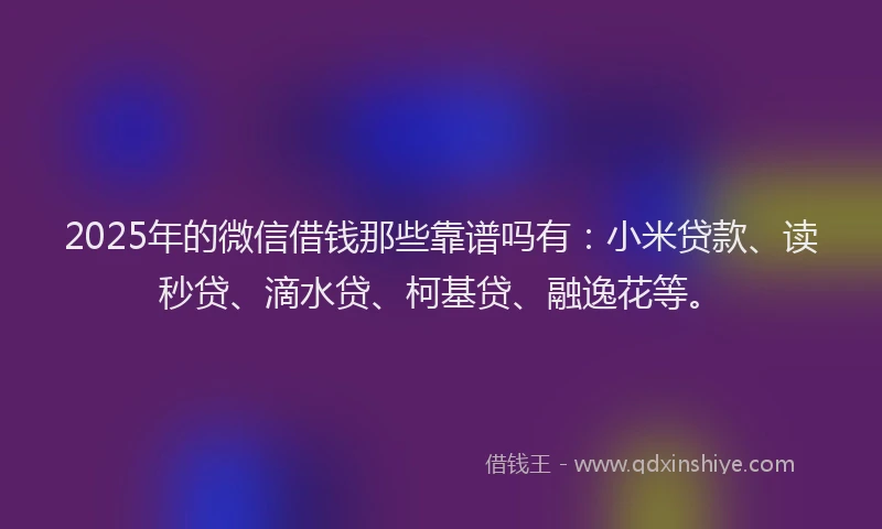 2025年的微信借钱那些靠谱吗有：小米贷款、读秒贷、滴水贷、柯基贷、融逸花等。