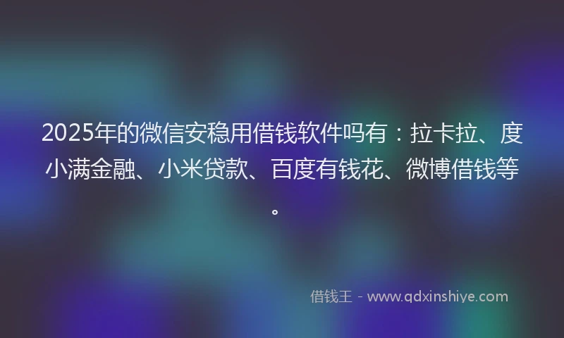 2025年的微信安稳用借钱软件吗有：拉卡拉、度小满金融、小米贷款、百度有钱花、微博借钱等。
