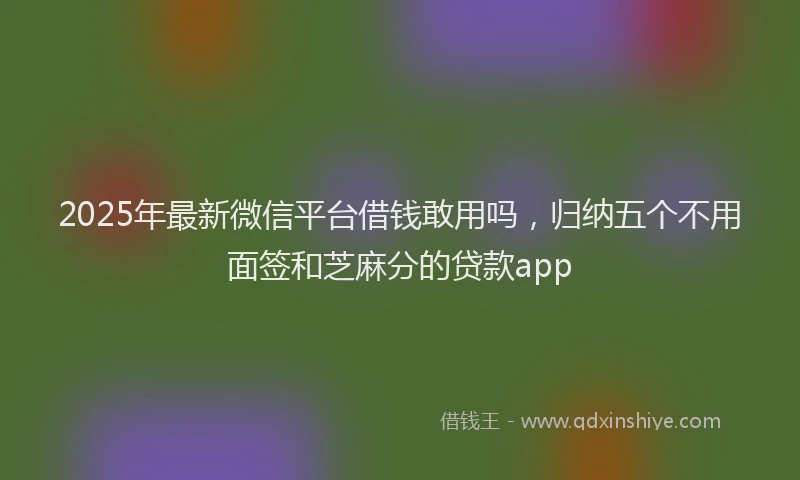 2025年最新微信平台借钱敢用吗，归纳五个不用面签和芝麻分的贷款app