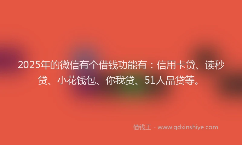 2025年的微信有个借钱功能有：信用卡贷、读秒贷、小花钱包、你我贷、51人品贷等。