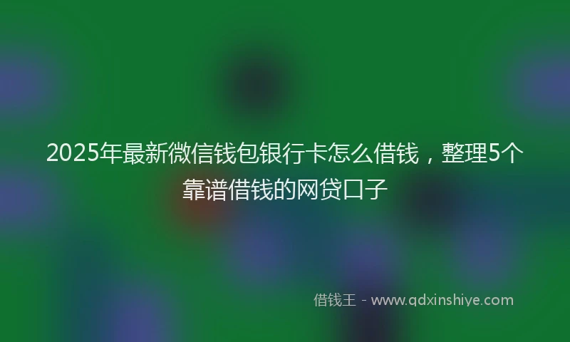 2025年最新微信钱包银行卡怎么借钱，整理5个靠谱借钱的网贷口子