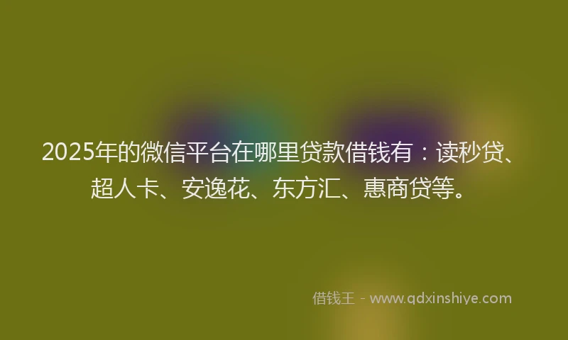 2025年的微信平台在哪里贷款借钱有：读秒贷、超人卡、安逸花、东方汇、惠商贷等。