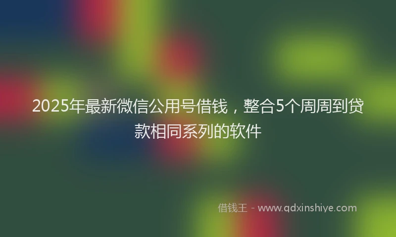 2025年最新微信公用号借钱，整合5个周周到贷款相同系列的软件