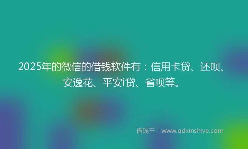 2025年的微信的借钱软件有：信用卡贷、还呗、安逸花、平安i贷、省呗等。