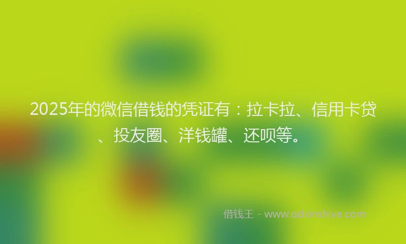 2025年的微信借钱的凭证有：拉卡拉、信用卡贷、投友圈、洋钱罐、还呗等。