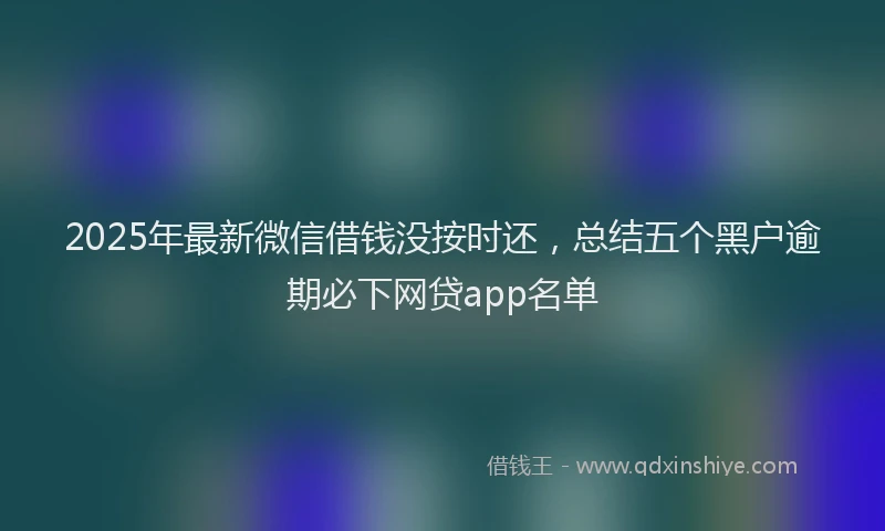 2025年最新微信借钱没按时还，总结五个黑户逾期必下网贷app名单