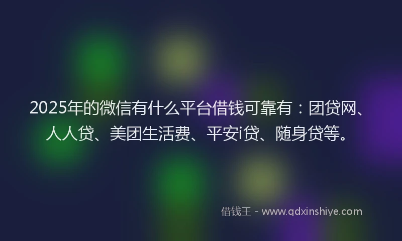 2025年的微信有什么平台借钱可靠有：团贷网、人人贷、美团生活费、平安i贷、随身贷等。