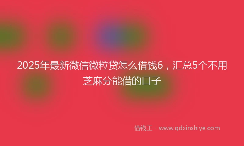 2025年最新微信微粒贷怎么借钱6，汇总5个不用芝麻分能借的口子