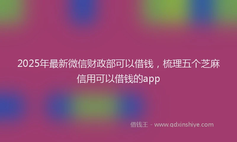 2025年最新微信财政部可以借钱，梳理五个芝麻信用可以借钱的app