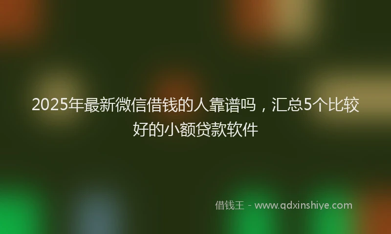 2025年最新微信借钱的人靠谱吗，汇总5个比较好的小额贷款软件