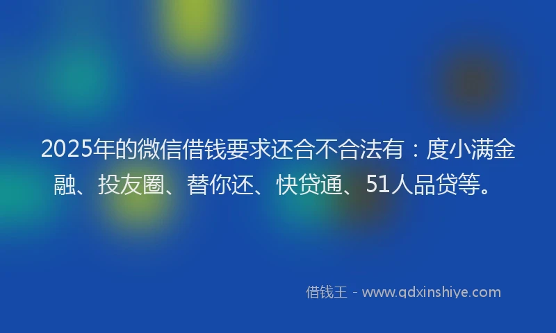 2025年的微信借钱要求还合不合法有：度小满金融、投友圈、替你还、快贷通、51人品贷等。