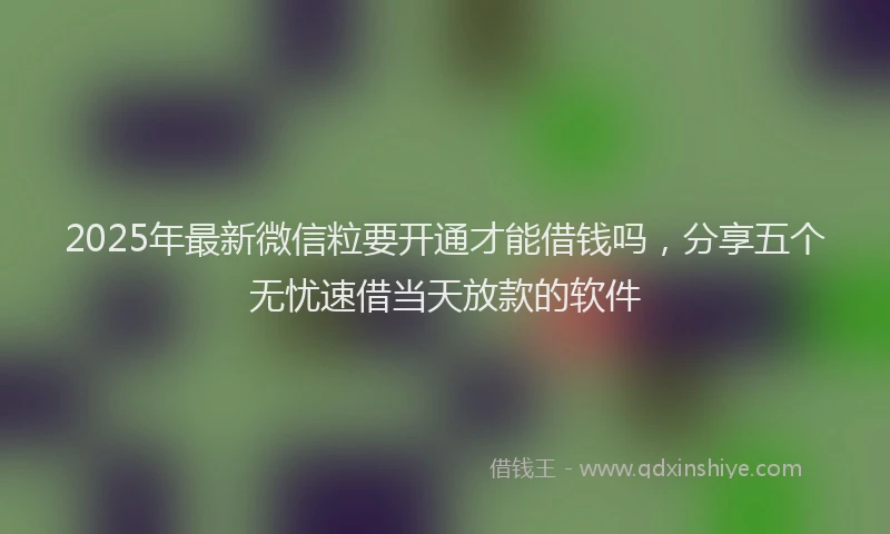 2025年最新微信粒要开通才能借钱吗，分享五个无忧速借当天放款的软件