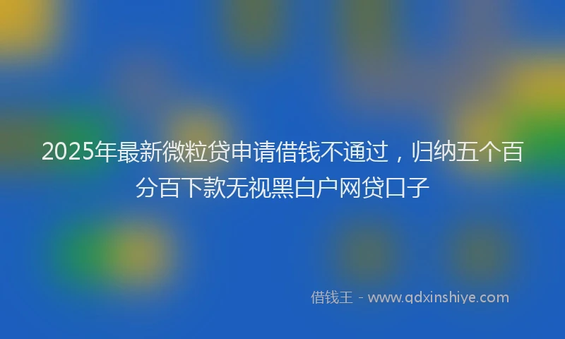 2025年最新微粒贷申请借钱不通过，归纳五个百分百下款无视黑白户网贷口子