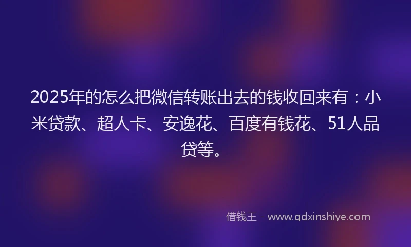 2025年的怎么把微信转账出去的钱收回来有：小米贷款、超人卡、安逸花、百度有钱花、51人品贷等。