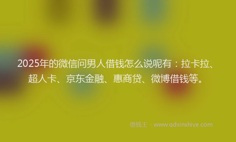 2025年的微信问男人借钱怎么说呢有：拉卡拉、超人卡、京东金融、惠商贷、微博借钱等。