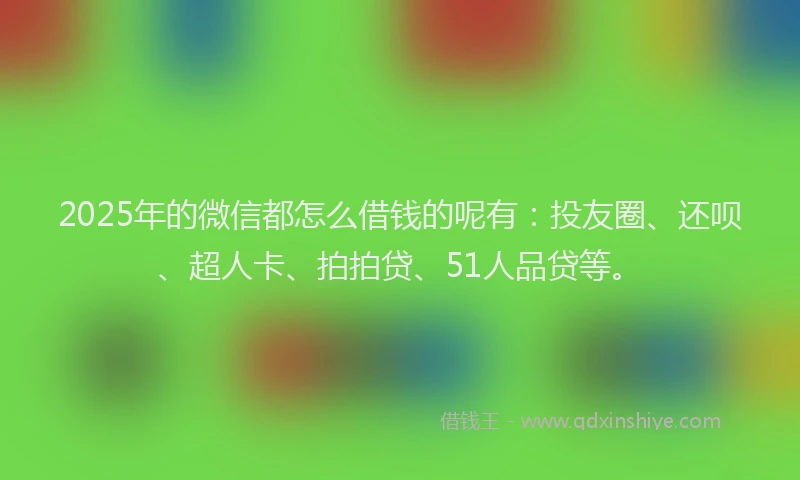 2025年的微信都怎么借钱的呢有：投友圈、还呗、超人卡、拍拍贷、51人品贷等。