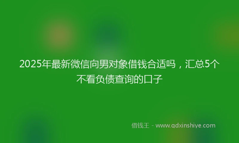2025年最新微信向男对象借钱合适吗，汇总5个不看负债查询的口子