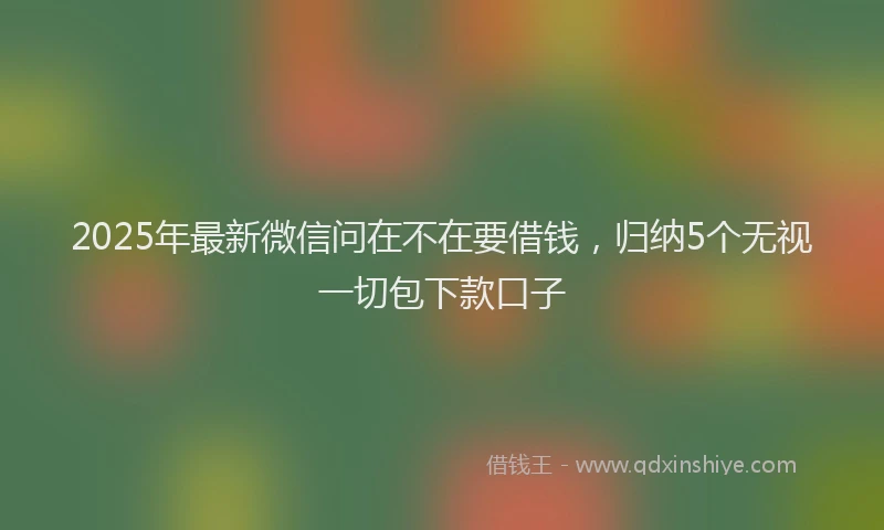2025年最新微信问在不在要借钱，归纳5个无视一切包下款口子