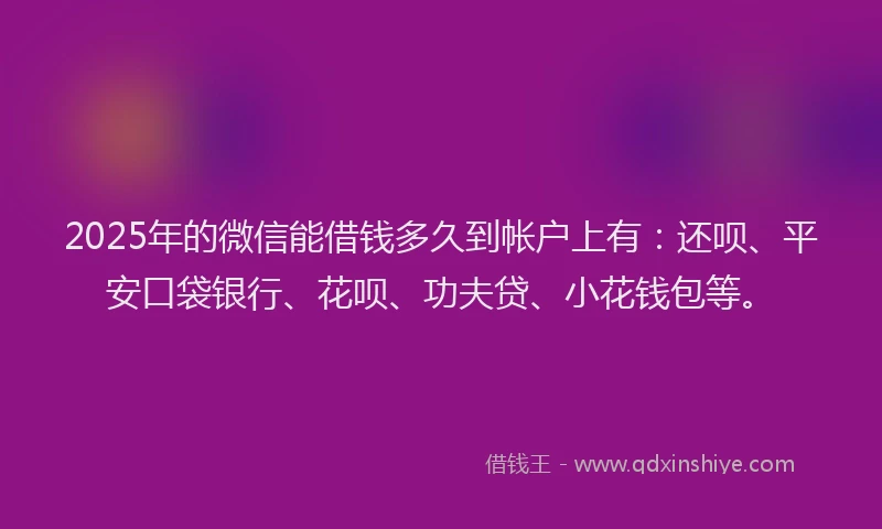 2025年的微信能借钱多久到帐户上有：还呗、平安口袋银行、花呗、功夫贷、小花钱包等。