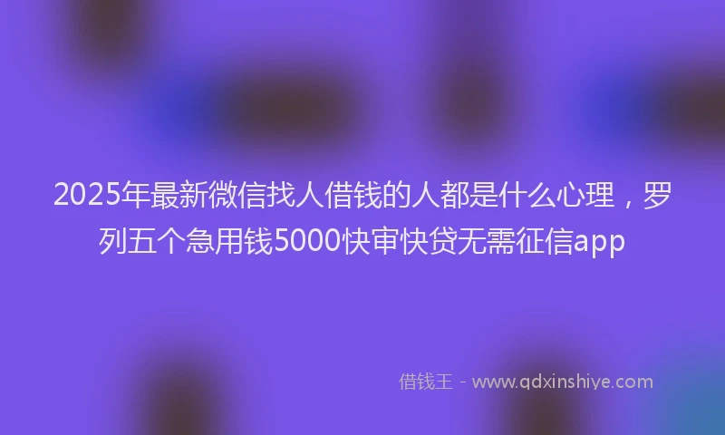 2025年最新微信找人借钱的人都是什么心理，罗列五个急用钱5000快审快贷无需征信app