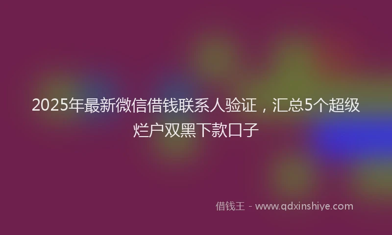 2025年最新微信借钱联系人验证，汇总5个超级烂户双黑下款口子