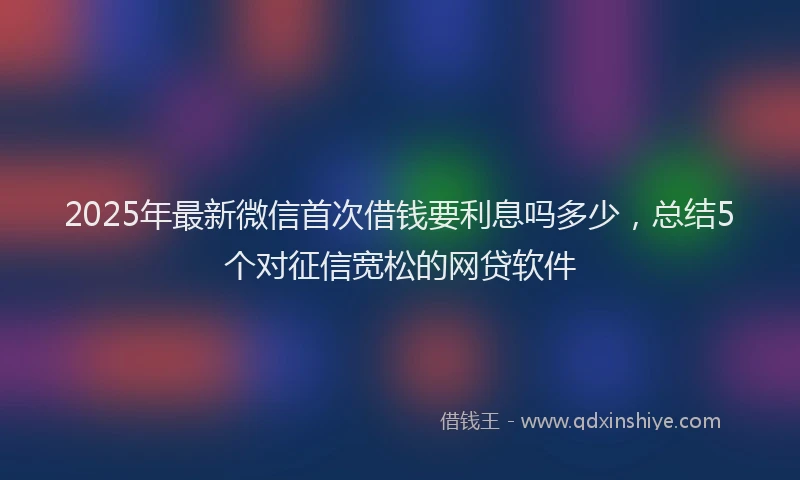 2025年最新微信首次借钱要利息吗多少，总结5个对征信宽松的网贷软件