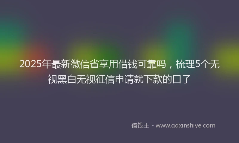 2025年最新微信省享用借钱可靠吗，梳理5个无视黑白无视征信申请就下款的口子