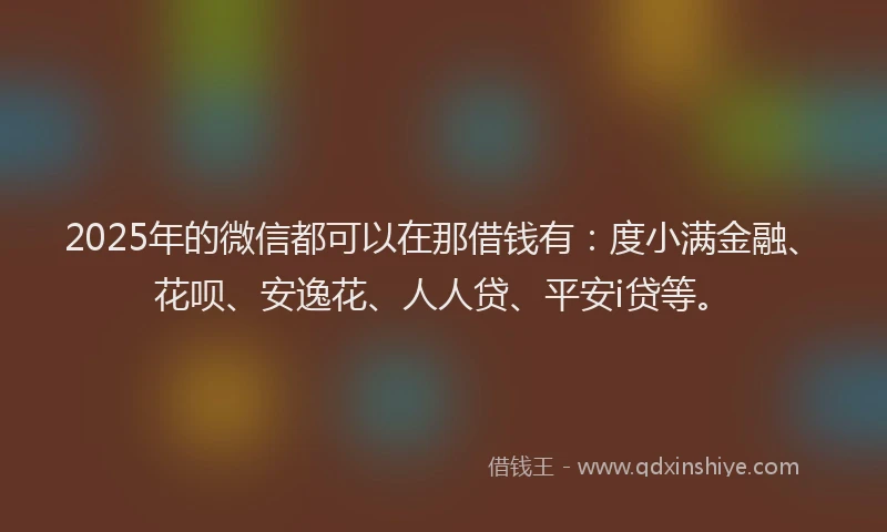 2025年的微信都可以在那借钱有：度小满金融、花呗、安逸花、人人贷、平安i贷等。