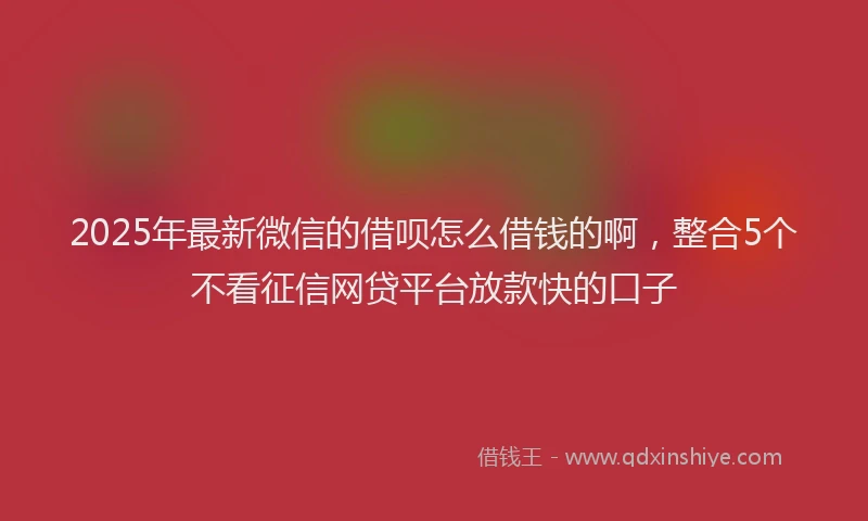2025年最新微信的借呗怎么借钱的啊，整合5个不看征信网贷平台放款快的口子