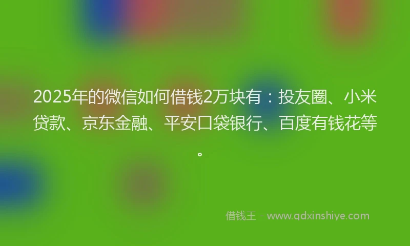 2025年的微信如何借钱2万块有：投友圈、小米贷款、京东金融、平安口袋银行、百度有钱花等。