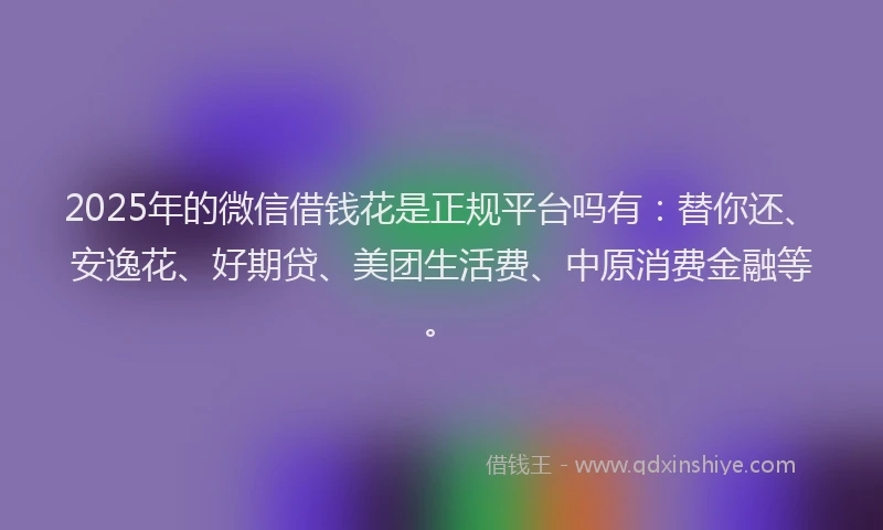 2025年的微信借钱花是正规平台吗有：替你还、安逸花、好期贷、美团生活费、中原消费金融等。