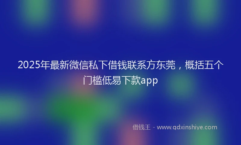 2025年最新微信私下借钱联系方东莞，概括五个门槛低易下款app